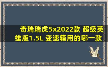 奇瑞瑞虎5x2022款 超级英雄版1.5L 变速箱用的哪一款